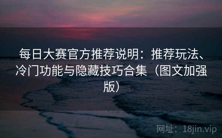 每日大赛官方推荐说明:推荐玩法、冷门功能与隐藏技巧合集(图文加强版)