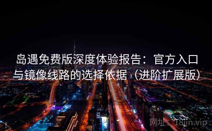 岛遇免费版深度体验报告:官方入口与镜像线路的选择依据(进阶扩展版)