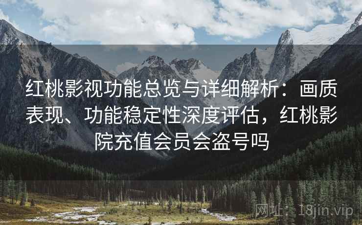 红桃影视功能总览与详细解析:画质表现、功能稳定性深度评估,红桃影院充值会员会盗号吗