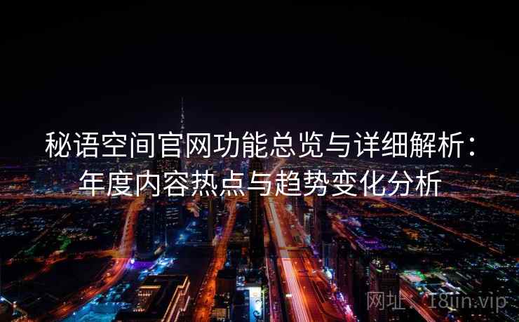 秘语空间官网功能总览与详细解析:年度内容热点与趋势变化分析 第2张 秘语空间官网功能总览与详细解析:年度内容热点与趋势变化分析 第2张