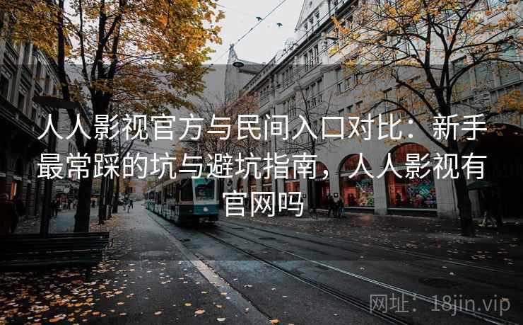 人人影视官方与民间入口对比:新手最常踩的坑与避坑指南,人人影视有官网吗