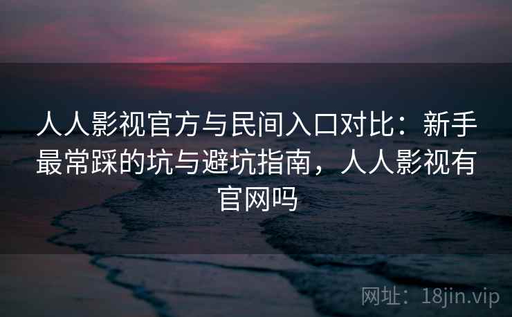 人人影视官方与民间入口对比:新手最常踩的坑与避坑指南,人人影视有官网吗