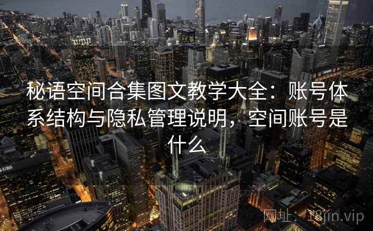 秘语空间合集图文教学大全:账号体系结构与隐私管理说明,空间账号是什么