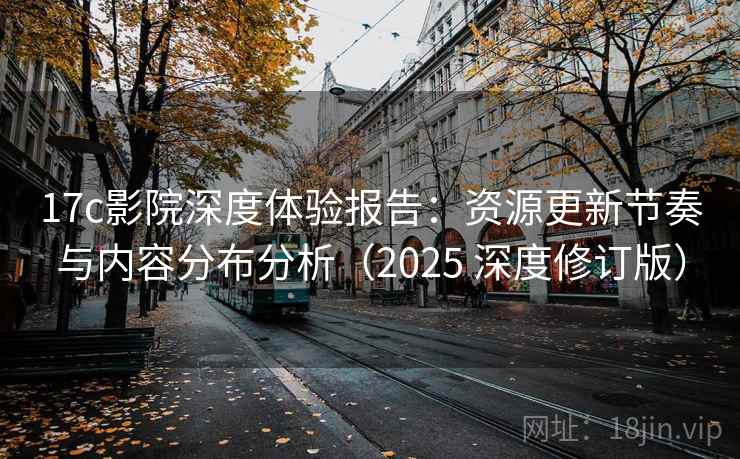 17c影院深度体验报告：资源更新节奏与内容分布分析（2025 深度修订版）  第2张