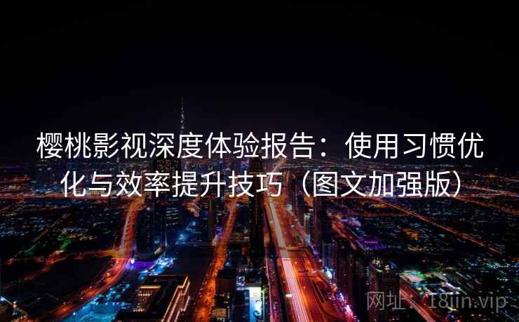 樱桃影视深度体验报告:使用习惯优化与效率提升技巧(图文加强版) 第1张 樱桃影视深度体验报告:使用习惯优化与效率提升技巧(图文加强版) 第1张
