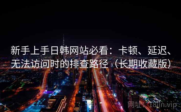 新手上手日韩网站必看:卡顿、延迟、无法访问时的排查路径(长期收藏版) 第1张 新手上手日韩网站必看:卡顿、延迟、无法访问时的排查路径(长期收藏版) 第1张