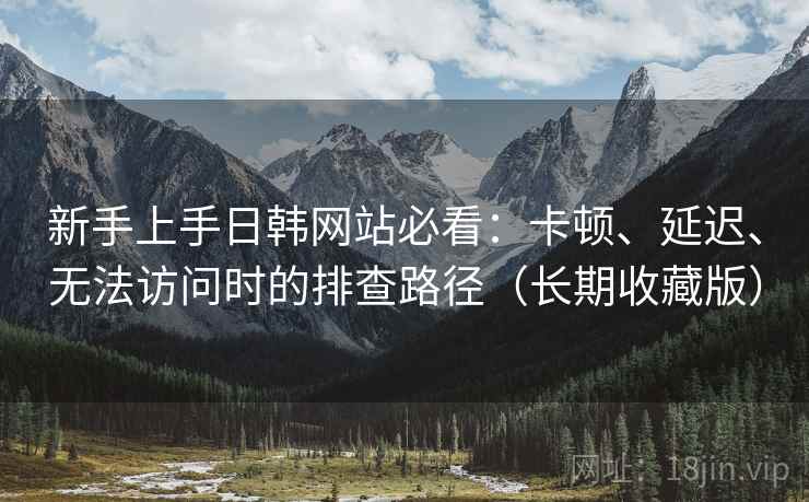 新手上手日韩网站必看:卡顿、延迟、无法访问时的排查路径(长期收藏版) 第2张 新手上手日韩网站必看:卡顿、延迟、无法访问时的排查路径(长期收藏版) 第2张