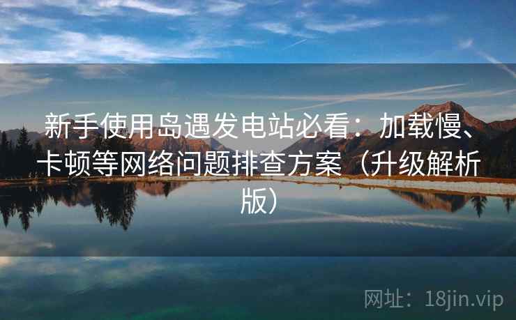 新手使用岛遇发电站必看：加载慢、卡顿等网络问题排查方案（升级解析版）  第2张