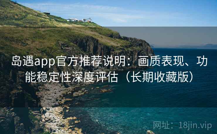 岛遇app官方推荐说明:画质表现、功能稳定性深度评估(长期收藏版) 第2张 岛遇app官方推荐说明:画质表现、功能稳定性深度评估(长期收藏版) 第2张