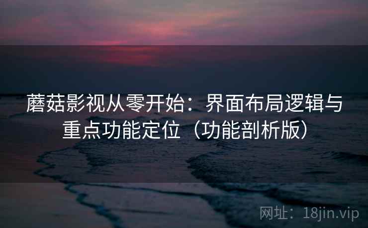 蘑菇影视从零开始：界面布局逻辑与重点功能定位（功能剖析版）  第2张