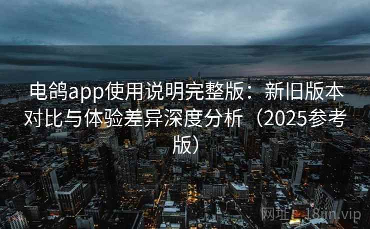 电鸽app使用说明完整版：新旧版本对比与体验差异深度分析（2025参考版）