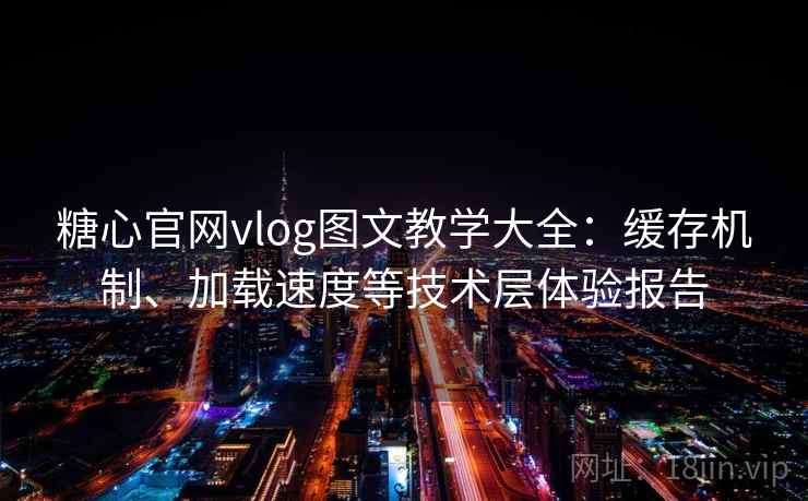 糖心官网vlog图文教学大全:缓存机制、加载速度等技术层体验报告