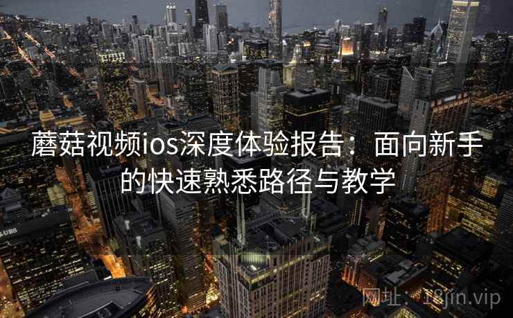 蘑菇视频ios深度体验报告：面向新手的快速熟悉路径与教学