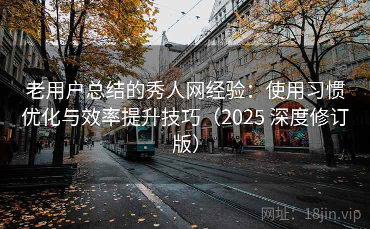 老用户总结的秀人网经验：使用习惯优化与效率提升技巧（2025 深度修订版）