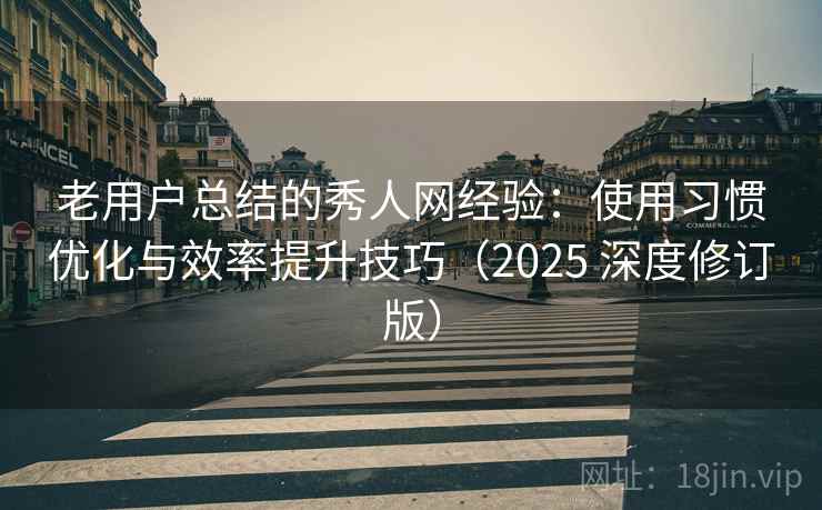 老用户总结的秀人网经验：使用习惯优化与效率提升技巧（2025 深度修订版）