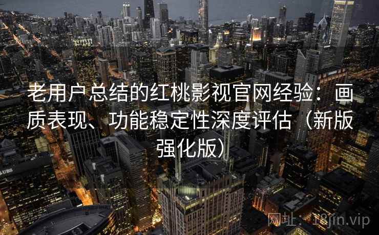 老用户总结的红桃影视官网经验：画质表现、功能稳定性深度评估（新版强化版）