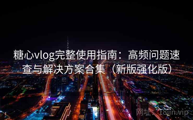 糖心vlog完整使用指南:高频问题速查与解决方案合集(新版强化版)