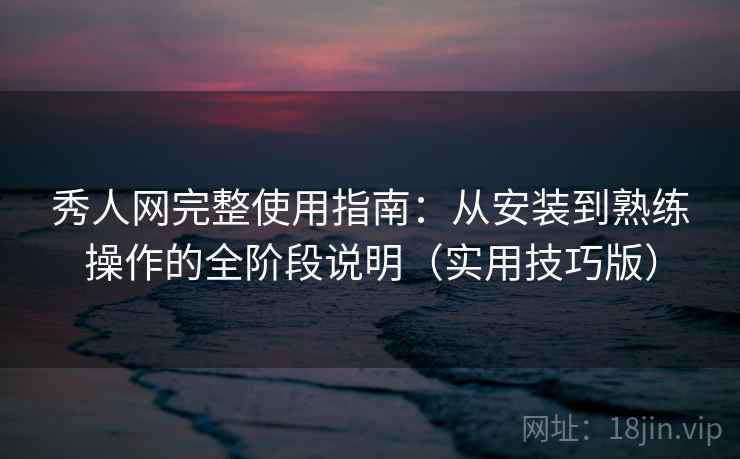 秀人网完整使用指南:从安装到熟练操作的全阶段说明(实用技巧版)