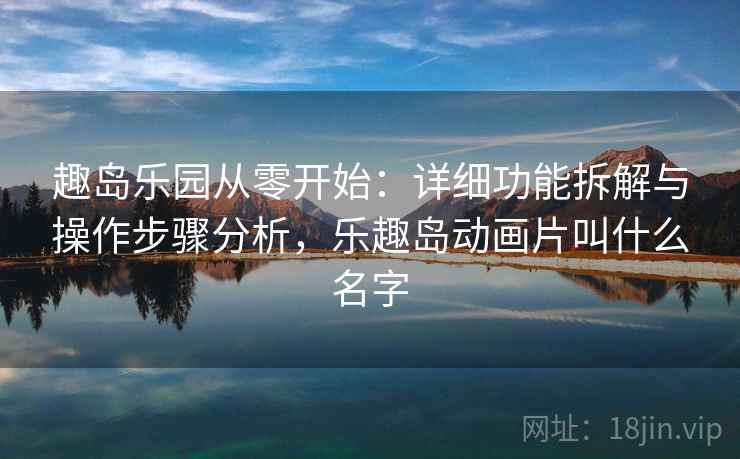 趣岛乐园从零开始：详细功能拆解与操作步骤分析，乐趣岛动画片叫什么名字  第1张