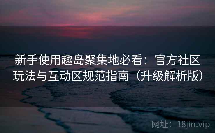 新手使用趣岛聚集地必看：官方社区玩法与互动区规范指南（升级解析版）  第2张