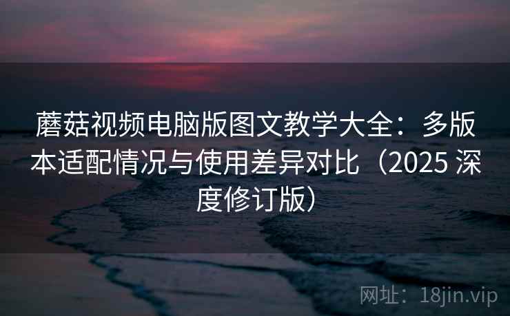 蘑菇视频电脑版图文教学大全：多版本适配情况与使用差异对比（2025 深度修订版）  第1张