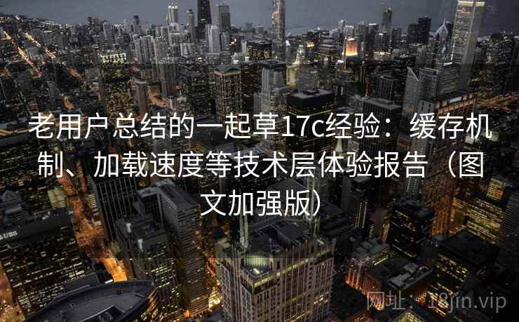 老用户总结的一起草17c经验：缓存机制、加载速度等技术层体验报告（图文加强版）  第1张