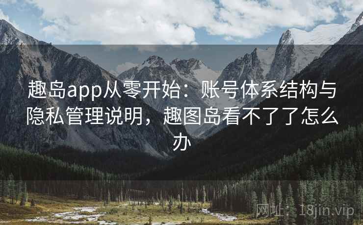 趣岛app从零开始：账号体系结构与隐私管理说明，趣图岛看不了了怎么办