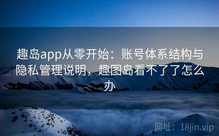 趣岛app从零开始：账号体系结构与隐私管理说明，趣图岛看不了了怎么办