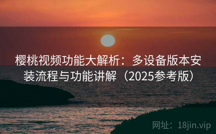 樱桃视频功能大解析：多设备版本安装流程与功能讲解（2025参考版）  第2张
