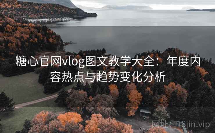 糖心官网vlog图文教学大全：年度内容热点与趋势变化分析  第2张