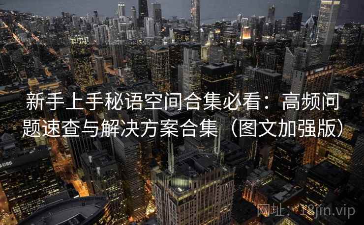 新手上手秘语空间合集必看：高频问题速查与解决方案合集（图文加强版）  第2张