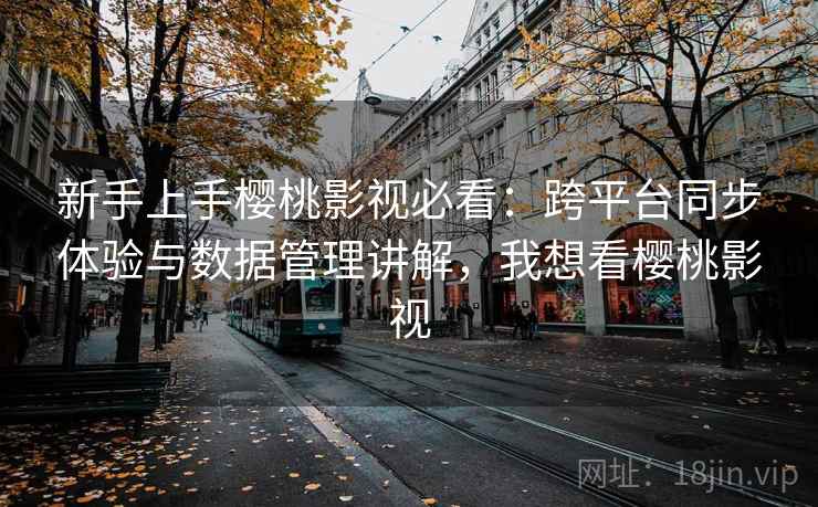 新手上手樱桃影视必看：跨平台同步体验与数据管理讲解，我想看樱桃影视  第2张