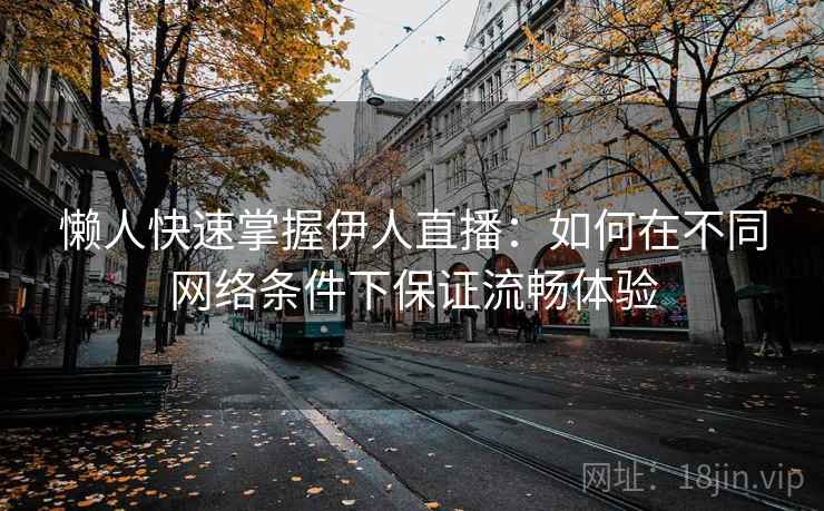 懒人快速掌握伊人直播：如何在不同网络条件下保证流畅体验