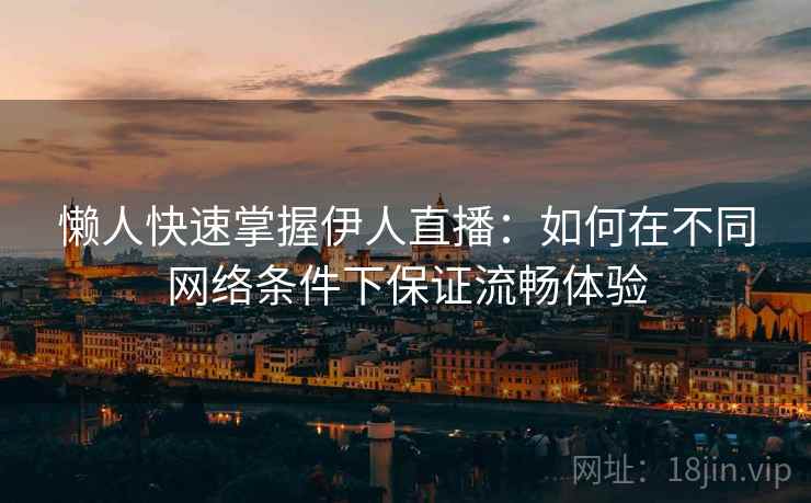 懒人快速掌握伊人直播：如何在不同网络条件下保证流畅体验