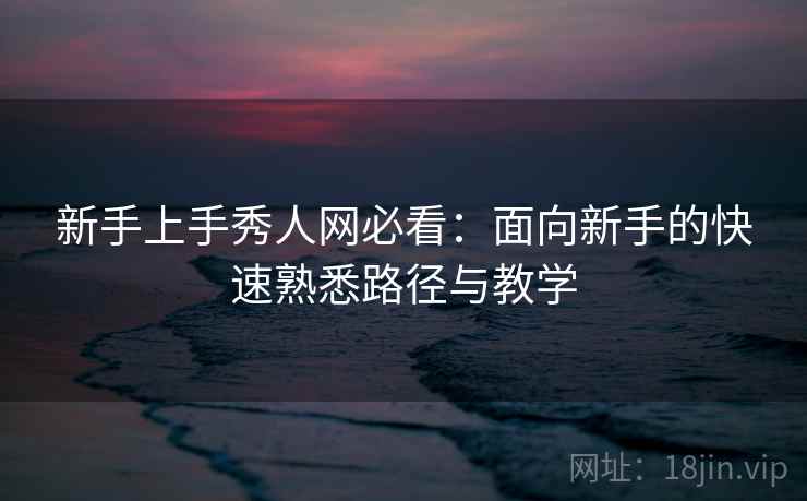 新手上手秀人网必看：面向新手的快速熟悉路径与教学
