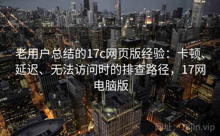 老用户总结的17c网页版经验：卡顿、延迟、无法访问时的排查路径，17网电脑版