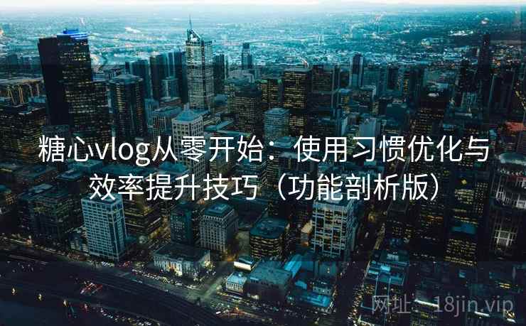 糖心vlog从零开始：使用习惯优化与效率提升技巧（功能剖析版）