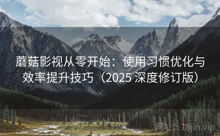 蘑菇影视从零开始：使用习惯优化与效率提升技巧（2025 深度修订版）
