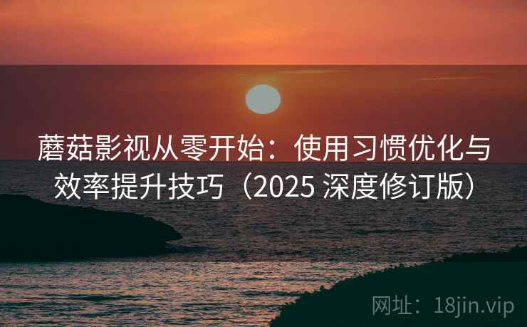 蘑菇影视从零开始：使用习惯优化与效率提升技巧（2025 深度修订版）