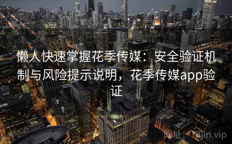 懒人快速掌握花季传媒：安全验证机制与风险提示说明，花季传媒app验证