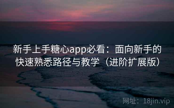 新手上手糖心app必看：面向新手的快速熟悉路径与教学（进阶扩展版）