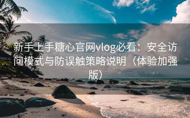 新手上手糖心官网vlog必看：安全访问模式与防误触策略说明（体验加强版）