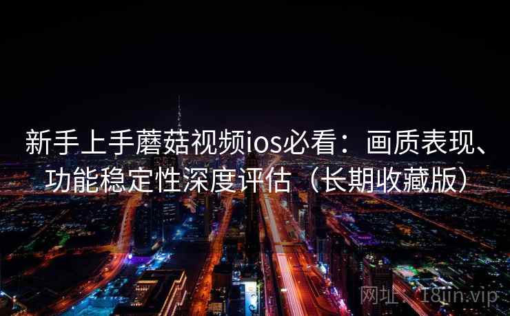 新手上手蘑菇视频ios必看：画质表现、功能稳定性深度评估（长期收藏版）