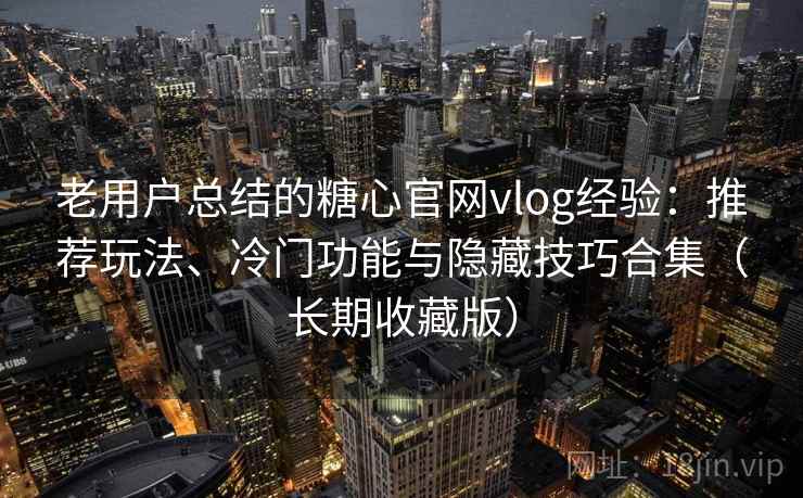 老用户总结的糖心官网vlog经验:推荐玩法、冷门功能与隐藏技巧合集(长期收藏版)