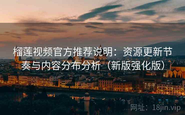 榴莲视频官方推荐说明:资源更新节奏与内容分布分析(新版强化版)