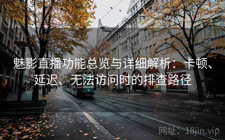 魅影直播功能总览与详细解析:卡顿、延迟、无法访问时的排查路径