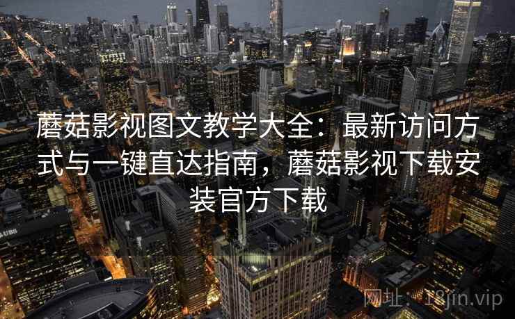 蘑菇影视图文教学大全:最新访问方式与一键直达指南,蘑菇影视下载安装官方下载
