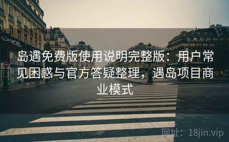 岛遇免费版使用说明完整版：用户常见困惑与官方答疑整理，遇岛项目商业模式