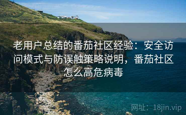 老用户总结的番茄社区经验：安全访问模式与防误触策略说明，番茄社区怎么高危病毒