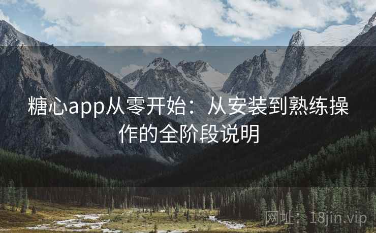 糖心app从零开始：从安装到熟练操作的全阶段说明